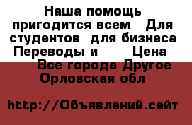 Наша помощь пригодится всем.. Для студентов  для бизнеса. Переводы и ... › Цена ­ 200 - Все города Другое . Орловская обл.